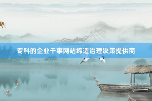 专科的企业干事网站缔造治理决策提供商